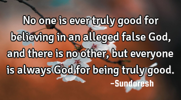 No one is ever truly good for believing in an alleged false God, and there is no other, but