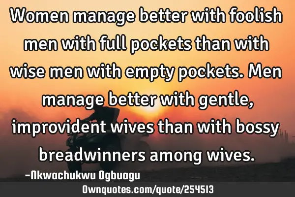 Women manage better with foolish men with full pockets than with wise men with empty pockets. Men