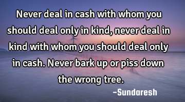 Never deal in cash with whom you should deal only in kind, never deal in kind with whom you should