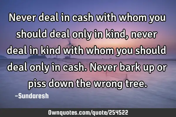 Never deal in cash with whom you should deal only in kind, never deal in kind with whom you should