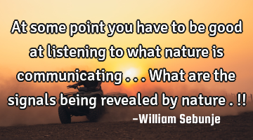 At some point you have to be good at listening to what nature is communicating ...what are the