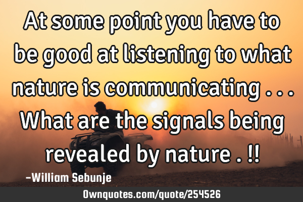 At some point you have to be good at listening to what nature is communicating ...what are the