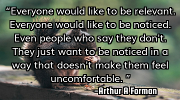 “Everyone would like to be relevant. Everyone would like to be noticed. Even people who say they