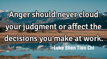 Anger should never cloud your judgment or affect the decisions you make at work.