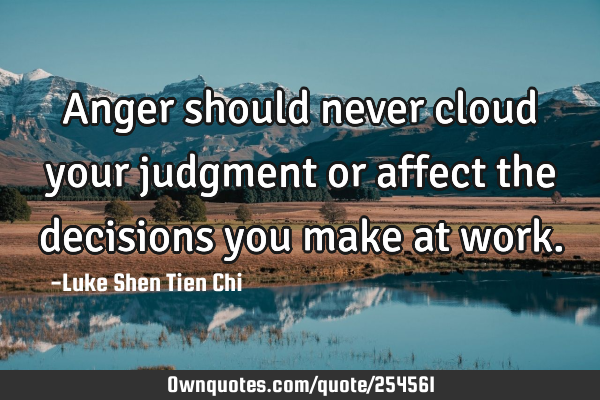 Anger should never cloud your judgment or affect the decisions you make at