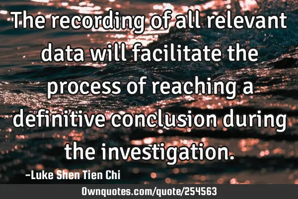 The recording of all relevant data will facilitate the process of reaching a definitive conclusion