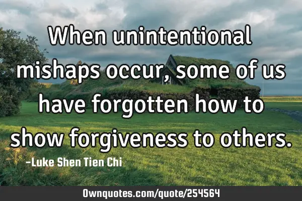 When unintentional mishaps occur, some of us have forgotten how to show forgiveness to