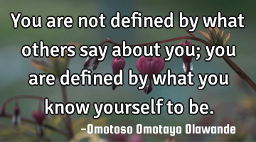 You are not defined by what others say about you; you are defined by what you know yourself to be.