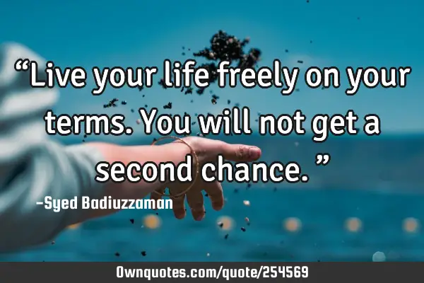 “Live your life freely on your terms. You will not get a second chance.”