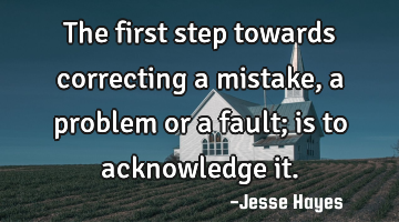 The first step towards correcting a mistake, a problem or a fault; is to acknowledge