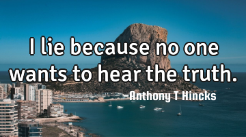 I lie because no one wants to hear the truth.