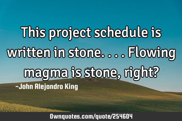 This project schedule is written in stone. ... Flowing magma is stone, right?