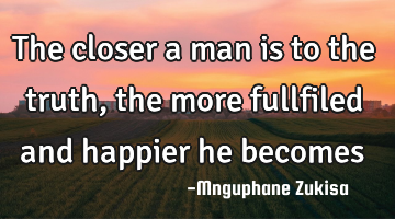The closer a man is to the truth, the more fullfiled and happier he becomes