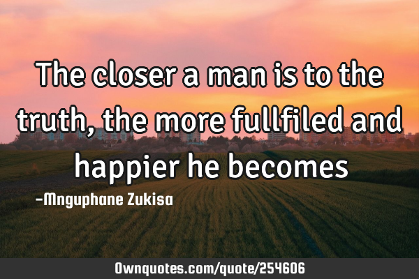 The closer a man is to the truth, the more fullfiled and happier he