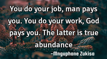 You do your job, man pays you. You do your work, God pays you. The latter is true abundance