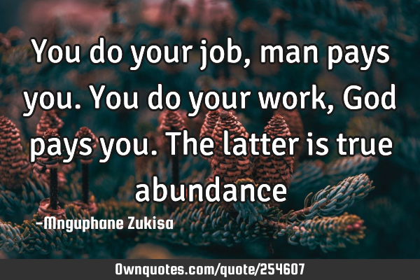 You do your job, man pays you. You do your work, God pays you. The latter is true