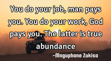 You do your job, man pays you. You do your work, God pays you. The latter is true abundance