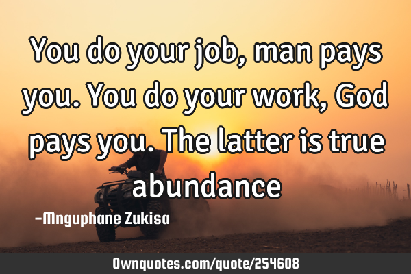 You do your job, man pays you. You do your work, God pays you. The latter is true