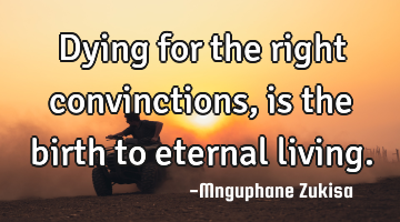 Dying for the right convinctions, is the birth to eternal living.