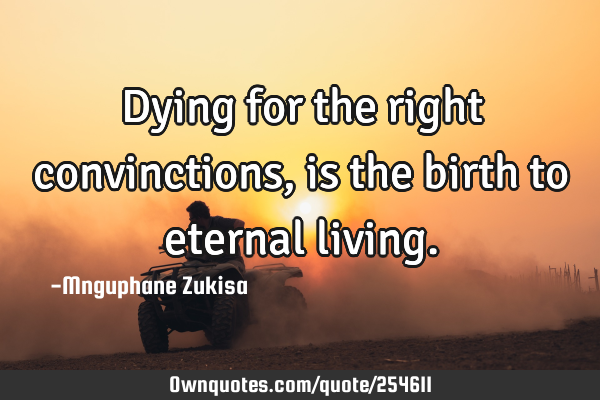 Dying for the right convinctions, is the birth to eternal