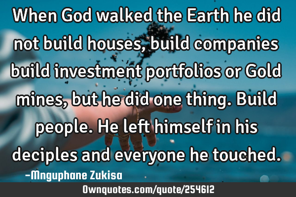 When God walked the Earth he did not build houses, build companies build investment portfolios or G