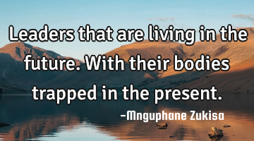 Leaders that are living in the future.with their bodies trapped in the present.