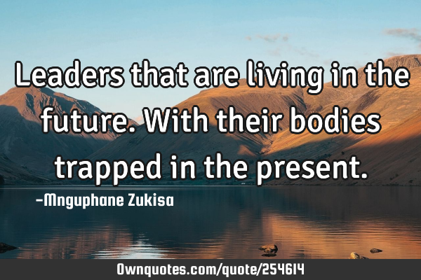 Leaders that are living in the future.with their bodies trapped in the