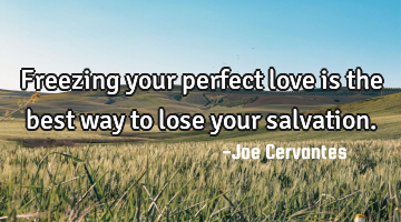 Freezing your perfect love is the best way to lose your salvation.