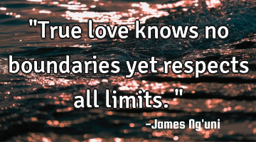 "True love knows no boundaries yet respects all limits."