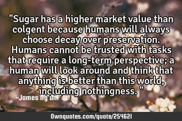 "Sugar has a higher market value than colgent because humans will always choose decay over