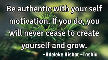 Be authentic with your self motivation. If you do, you will never cease to create yourself and grow.
