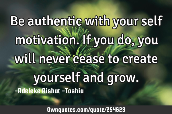Be authentic with your self motivation. If you do, you will never cease to create yourself and