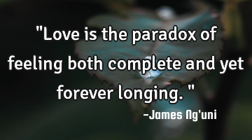 "Love is the paradox of feeling both complete and yet forever longing."