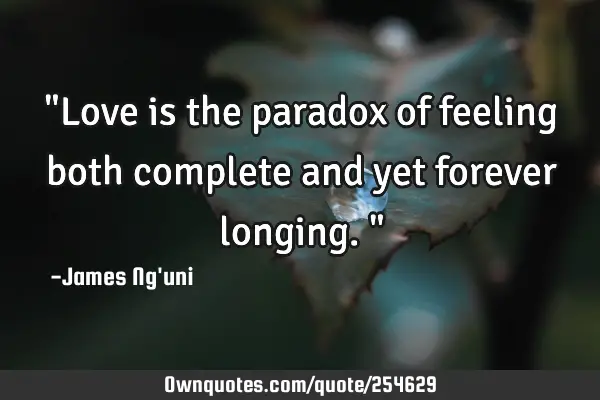 "Love is the paradox of feeling both complete and yet forever longing."