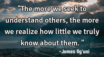 "The more we seek to understand others, the more we realize how little we truly know about them."