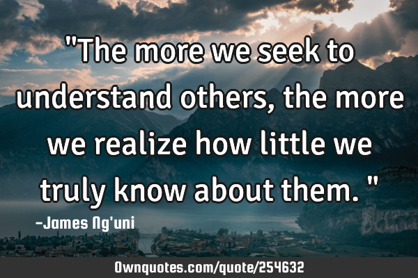 "The more we seek to understand others, the more we realize how little we truly know about them."