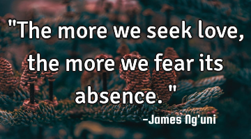 "The more we seek love, the more we fear its absence."