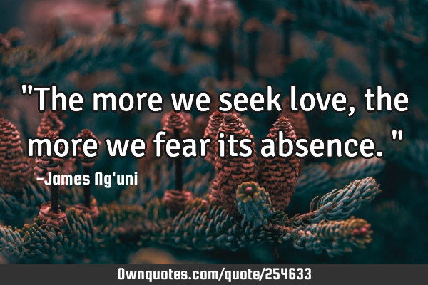"The more we seek love, the more we fear its absence."