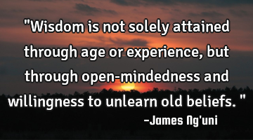 "Wisdom is not solely attained through age or experience, but through open-mindedness and