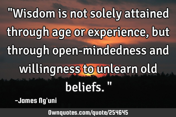 "Wisdom is not solely attained through age or experience, but through open-mindedness and