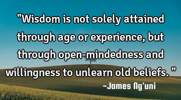 "Wisdom is not solely attained through age or experience, but through open-mindedness and