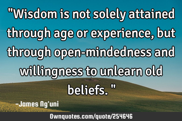 "Wisdom is not solely attained through age or experience, but through open-mindedness and