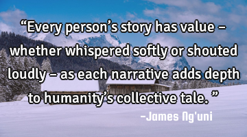 “Every person’s story has value – whether whispered softly or shouted loudly – as each