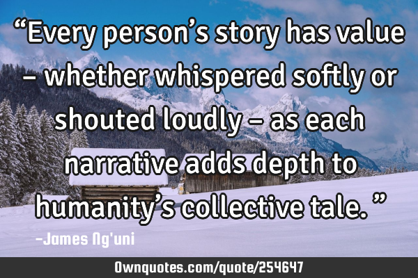 “Every person’s story has value – whether whispered softly or shouted loudly – as each