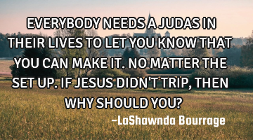 EVERYBODY NEEDS A JUDAS IN THEIR LIVES TO LET YOU KNOW THAT YOU CAN MAKE IT. NO MATTER THE SET UP. I