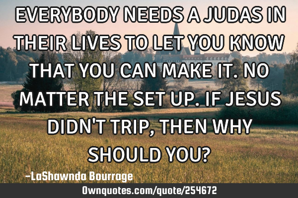 EVERYBODY NEEDS A JUDAS IN THEIR LIVES TO LET YOU KNOW THAT YOU CAN MAKE IT. NO MATTER THE SET UP. I