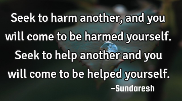 Seek to harm another, and you will come to be harmed yourself. Seek to help another and you will