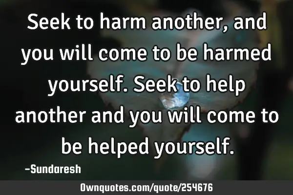 Seek to harm another, and you will come to be harmed yourself. Seek to help another and you will