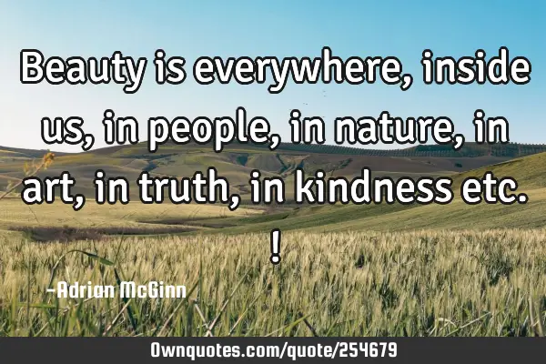 Beauty is everywhere, inside us, in people, in nature, in art, in truth, in kindness etc.!