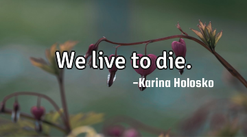 We live to die.